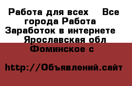 Работа для всех! - Все города Работа » Заработок в интернете   . Ярославская обл.,Фоминское с.